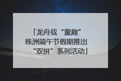 龙舟载“童趣” 株洲端午节假期推出“双拼”系列活动