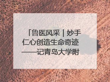 鲁医风采｜妙手仁心创造生命奇迹——记青岛大学附属医院副院长、器官移植中心主任、主任医师蔡金贞