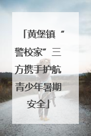 黄堡镇“警校家”三方携手护航青少年暑期安全