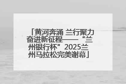 黄河奔涌 兰行聚力 奋进新征程——“兰州银行杯”2025兰州马拉松完美谢幕