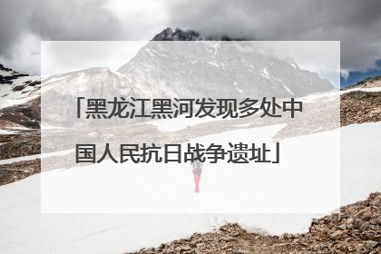 黑龙江黑河发现多处中国人民抗日战争遗址
