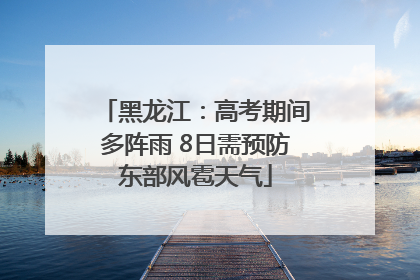 黑龙江：高考期间多阵雨 8日需预防东部风雹天气