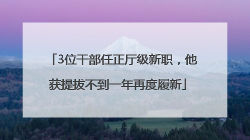 3位干部任正厅级新职，他获提拔不到一年再度履新