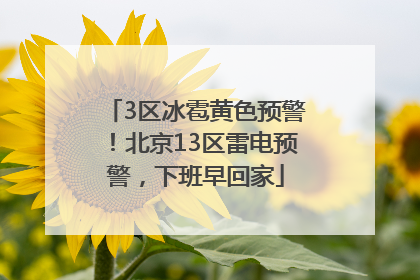 3区冰雹黄色预警！北京13区雷电预警，下班早回家