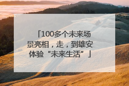 100多个未来场景亮相，走，到雄安体验“未来生活”