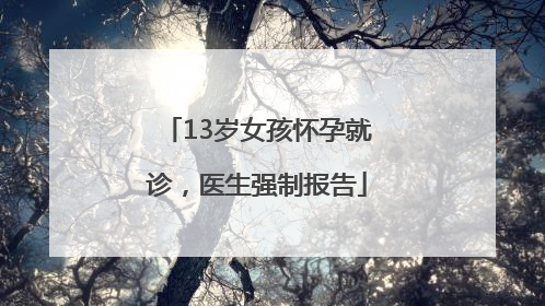 13岁女孩怀孕就诊，医生强制报告