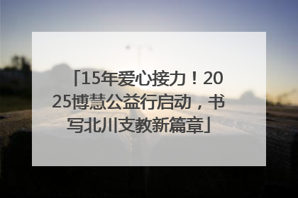 15年爱心接力！2025博慧公益行启动，书写北川支教新篇章
