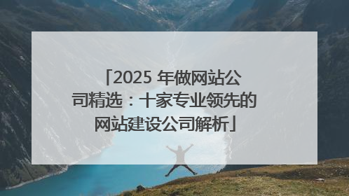 2025 年做网站公司精选：十家专业领先的网站建设公司解析