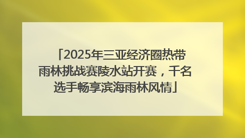2025年三亚经济圈热带雨林挑战赛陵水站开赛，千名选手畅享滨海雨林风情