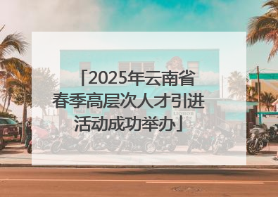 2025年云南省春季高层次人才引进活动成功举办