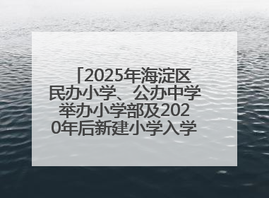 2025年海淀区民办小学、公办中学举办小学部及2020年后新建小学入学报名须知