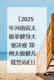 2025年河南省太极拳健身大赛决赛 郑州太极健儿载誉而归