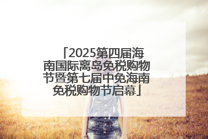 2025第四届海南国际离岛免税购物节暨第七届中免海南免税购物节启幕