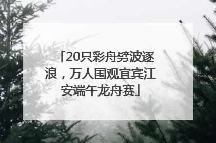 20只彩舟劈波逐浪，万人围观宜宾江安端午龙舟赛