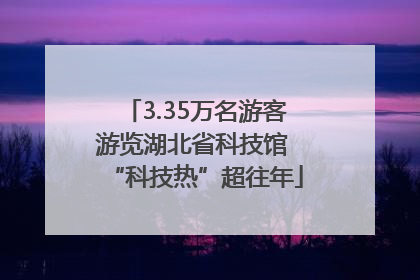 3.35万名游客游览湖北省科技馆 “科技热”超往年
