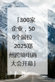 300家企业，500个展位 2025郑州跨境电商大会开幕