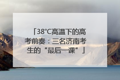 38℃高温下的高考前奏：三名济南考生的“最后一课”