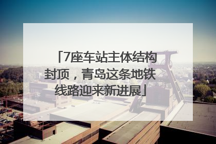 7座车站主体结构封顶，青岛这条地铁线路迎来新进展