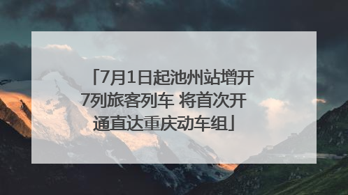 7月1日起池州站增开7列旅客列车 将首次开通直达重庆动车组