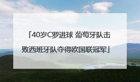 40岁C罗进球 葡萄牙队击败西班牙队夺得欧国联冠军
