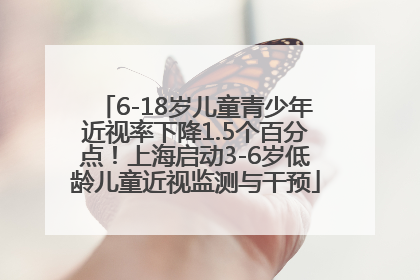 6-18岁儿童青少年近视率下降1.5个百分点！上海启动3-6岁低龄儿童近视监测与干预