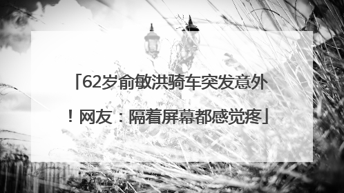 62岁俞敏洪骑车突发意外！网友：隔着屏幕都感觉疼
