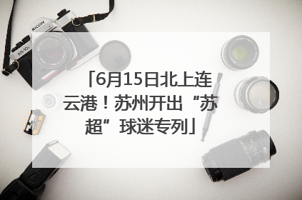 6月15日北上连云港！苏州开出“苏超”球迷专列