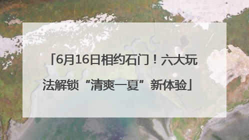 6月16日相约石门！六大玩法解锁“清爽一夏”新体验