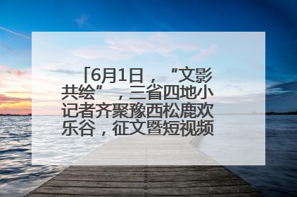 6月1日，“文影共绘”，三省四地小记者齐聚豫西松鹿欢乐谷，征文暨短视频大赛精彩启幕！