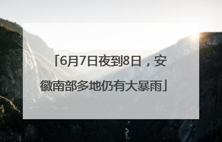 6月7日夜到8日，安徽南部多地仍有大暴雨