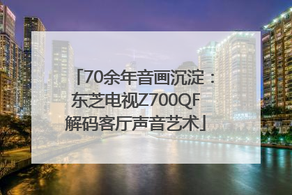70余年音画沉淀：东芝电视Z700QF解码客厅声音艺术