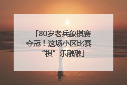 80岁老兵象棋赛夺冠！这场小区比赛“棋”乐融融