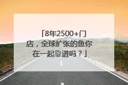 8年2500+门店，全球扩张的鱼你在一起靠谱吗？