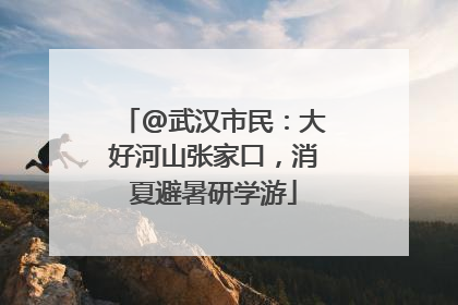 @武汉市民：大好河山张家口，消夏避暑研学游