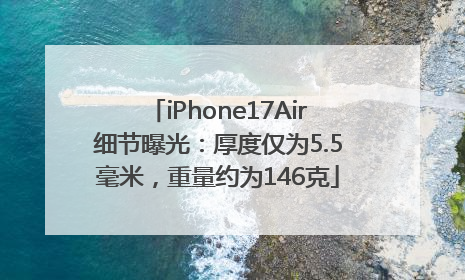 iPhone17Air细节曝光：厚度仅为5.5毫米，重量约为146克